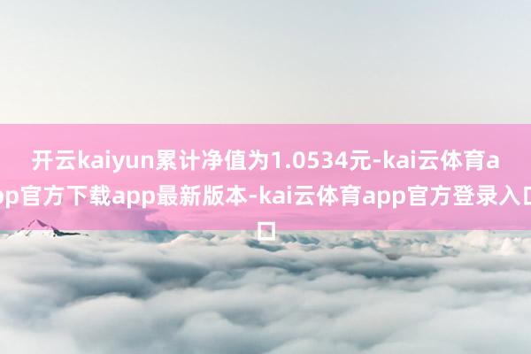 开云kaiyun累计净值为1.0534元-kai云体育app官方下载app最新版本-kai云体育app官方登录入口