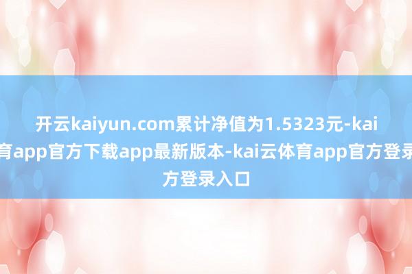 开云kaiyun.com累计净值为1.5323元-kai云体育app官方下载app最新版本-kai云体育app官方登录入口