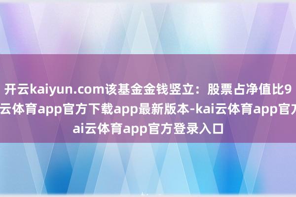 开云kaiyun.com该基金金钱竖立：股票占净值比99.2
