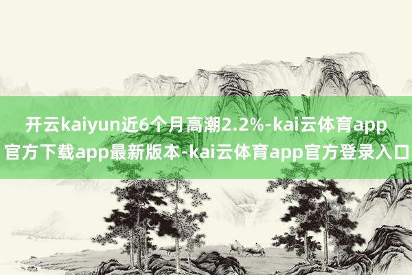 开云kaiyun近6个月高潮2.2%-kai云体育app官方
