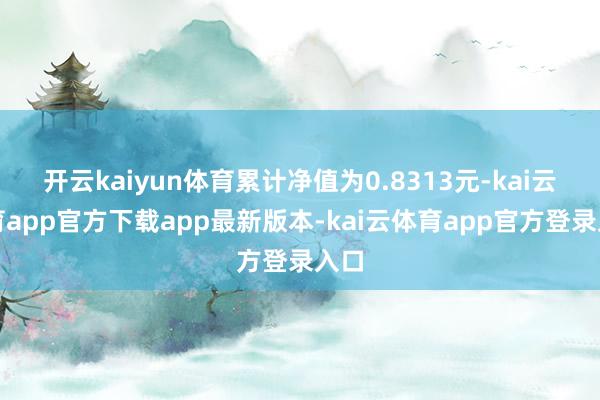 开云kaiyun体育累计净值为0.8313元-kai云体育app官方下载app最新版本-kai云体育app官方登录入口