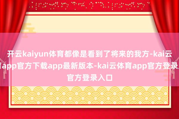 开云kaiyun体育都像是看到了将来的我方-kai云体育ap