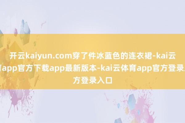 开云kaiyun.com穿了件冰蓝色的连衣裙-kai云体育a