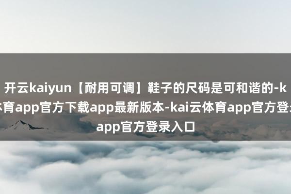 开云kaiyun【耐用可调】鞋子的尺码是可和谐的-kai云体
