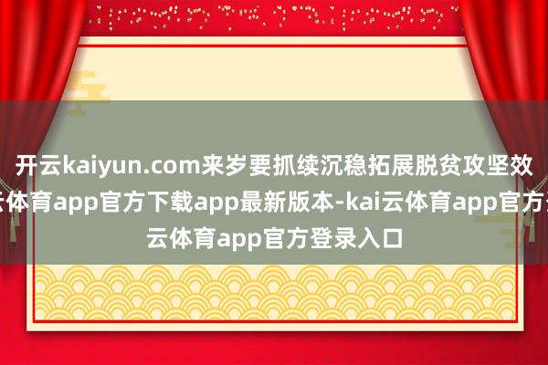 开云kaiyun.com来岁要抓续沉稳拓展脱贫攻坚效果-ka