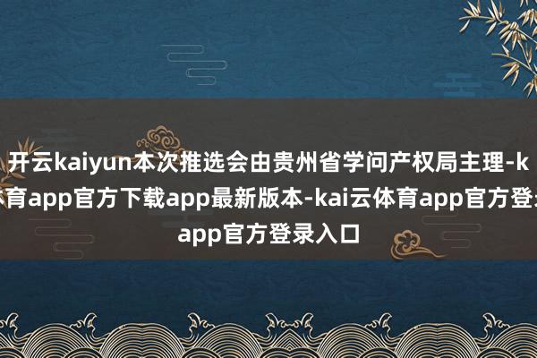 开云kaiyun本次推选会由贵州省学问产权局主理-kai云体