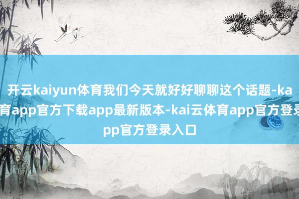 开云kaiyun体育我们今天就好好聊聊这个话题-kai云体育app官方下载app最新版本-kai云体育app官方登录入口