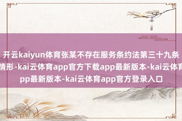 开云kaiyun体育张某不存在服务条约法第三十九条端正的纰谬性除名情形-kai云体育app官方下载app最新版本-kai云体育app官方登录入口