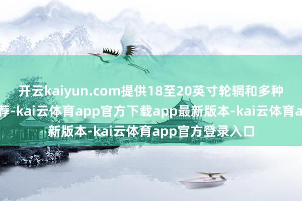 开云kaiyun.com提供18至20英寸轮辋和多种刹车卡钳热沈遴荐-kai云体育app官方下载app最新版本-kai云体育app官方登录入口