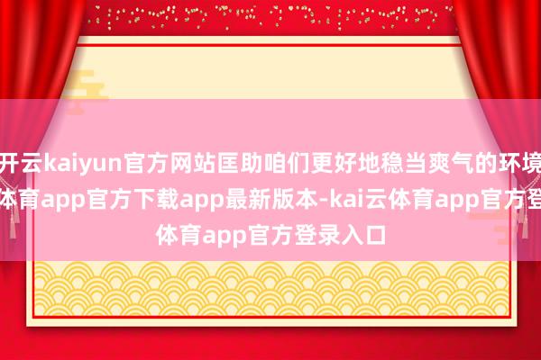 开云kaiyun官方网站匡助咱们更好地稳当爽气的环境-kai云体育app官方下载app最新版本-kai云体育app官方登录入口
