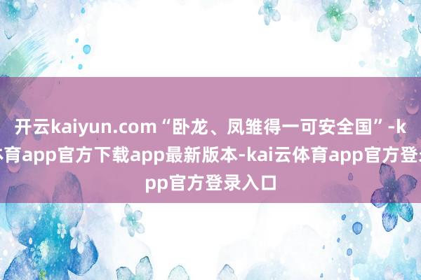 开云kaiyun.com“卧龙、凤雏得一可安全国”-kai云体育app官方下载app最新版本-kai云体育app官方登录入口