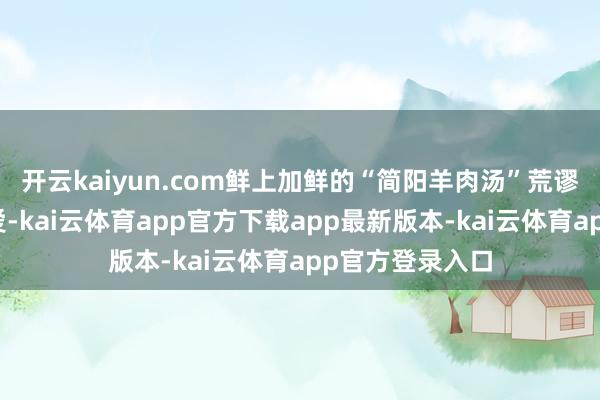 开云kaiyun.com鲜上加鲜的“简阳羊肉汤”荒谬受东说念主怜爱-kai云体育app官方下载app最新版本-kai云体育app官方登录入口