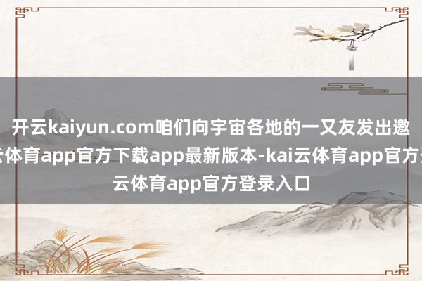 开云kaiyun.com咱们向宇宙各地的一又友发出邀请-kai云体育app官方下载app最新版本-kai云体育app官方登录入口