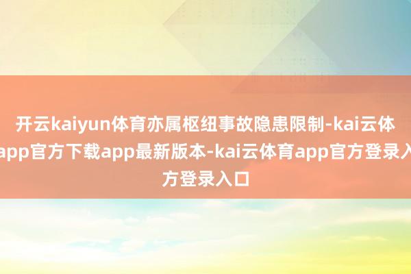 开云kaiyun体育亦属枢纽事故隐患限制-kai云体育app官方下载app最新版本-kai云体育app官方登录入口