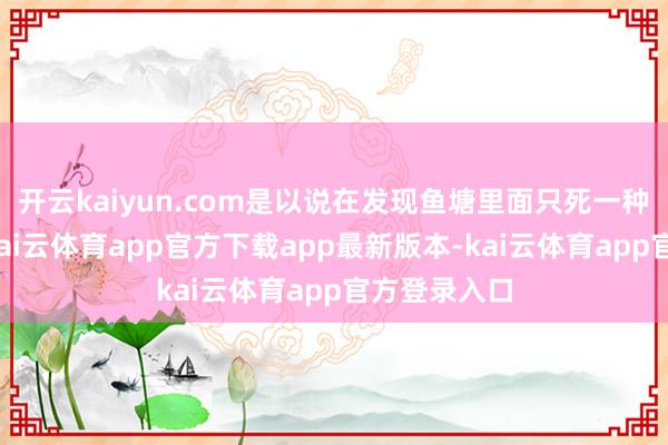 开云kaiyun.com是以说在发现鱼塘里面只死一种鱼的技艺-kai云体育app官方下载app最新版本-kai云体育app官方登录入口