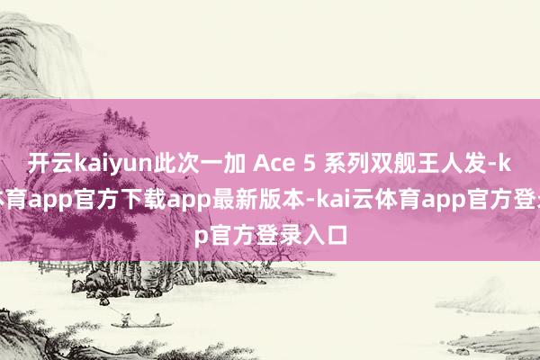 开云kaiyun此次一加 Ace 5 系列双舰王人发-kai云体育app官方下载app最新版本-kai云体育app官方登录入口