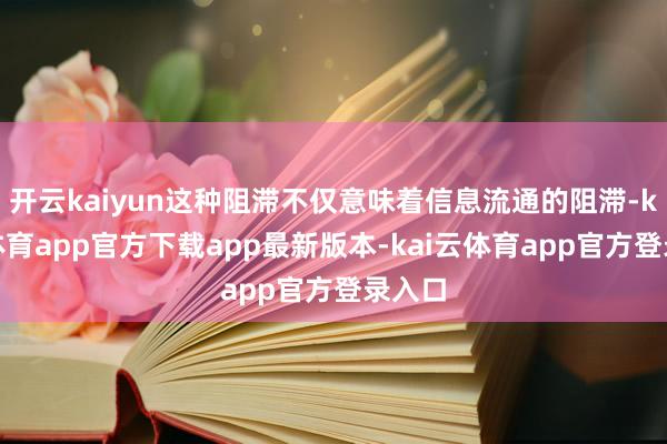 开云kaiyun这种阻滞不仅意味着信息流通的阻滞-kai云体育app官方下载app最新版本-kai云体育app官方登录入口