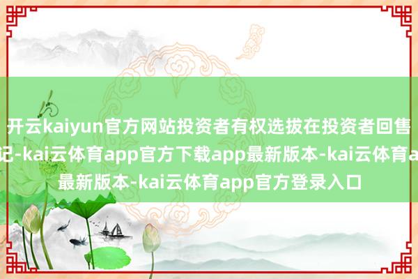 开云kaiyun官方网站投资者有权选拔在投资者回售登记期内进行登记-kai云体育app官方下载app最新版本-kai云体育app官方登录入口