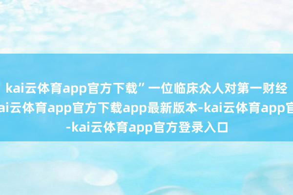 kai云体育app官方下载”一位临床众人对第一财经记者示意-kai云体育app官方下载app最新版本-kai云体育app官方登录入口