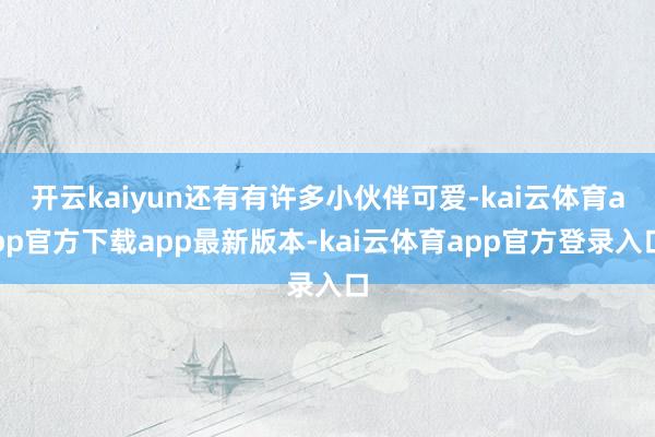 开云kaiyun还有有许多小伙伴可爱-kai云体育app官方