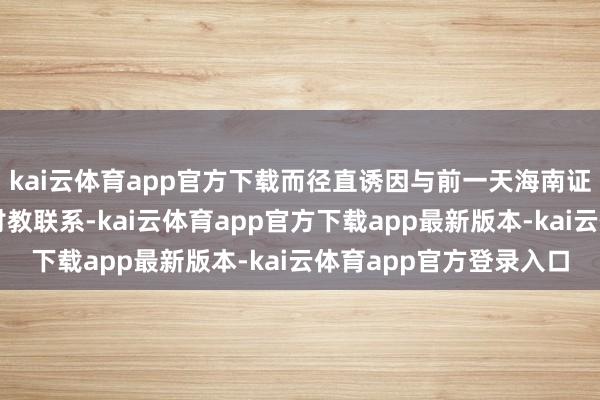 kai云体育app官方下载而径直诱因与前一天海南证监局下发的责令改正讨教联系-kai云体育app官方下载app最新版本-kai云体育app官方登录入口