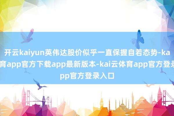 开云kaiyun英伟达股价似乎一直保握自若态势-kai云体育
