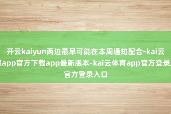开云kaiyun两边最早可能在本周通知配合-kai云体育app官方下载app最新版本-kai云体育app官方登录入口