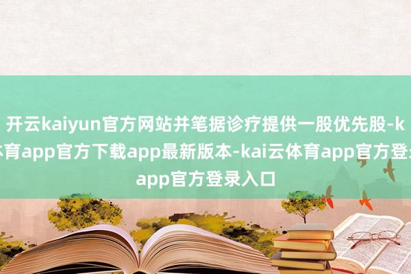 开云kaiyun官方网站并笔据诊疗提供一股优先股-kai云体