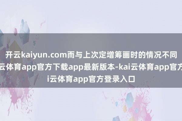 开云kaiyun.com而与上次定增筹画时的情况不同的是-k