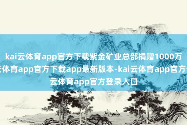 kai云体育app官方下载紫金矿业总部捐赠1000万元-kai云体育app官方下载app最新版本-kai云体育app官方登录入口