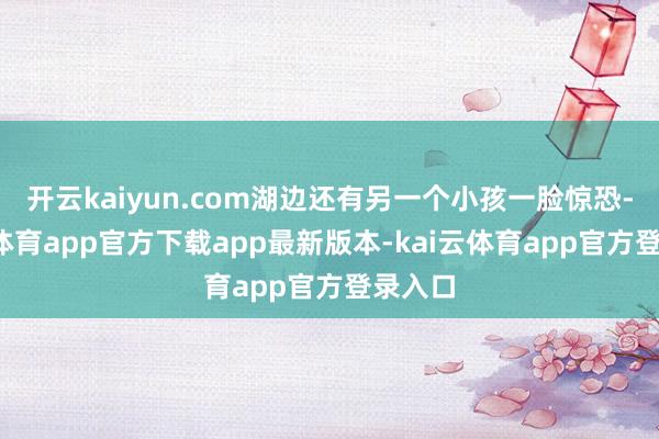 开云kaiyun.com湖边还有另一个小孩一脸惊恐-kai云体育app官方下载app最新版本-kai云体育app官方登录入口