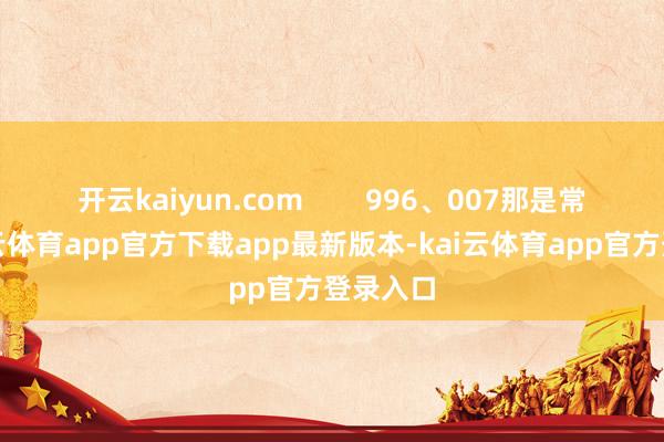 开云kaiyun.com 996、007那是常态-kai云体育app官方下载app最新版本-kai云体育app官方登录入口