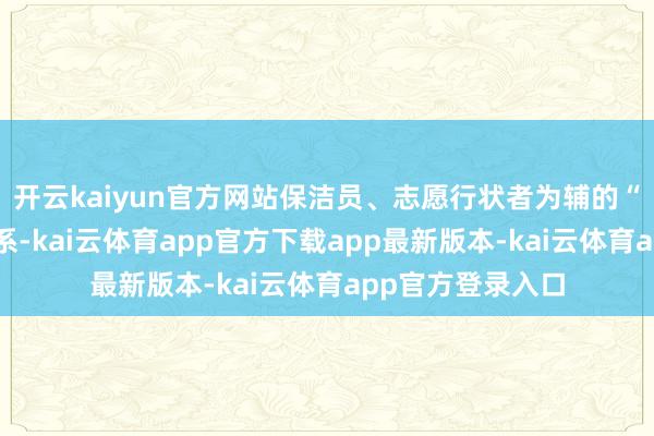 开云kaiyun官方网站保洁员、志愿行状者为辅的“河长制”职责体系-kai云体育app官方下载app最新版本-kai云体育app官方登录入口