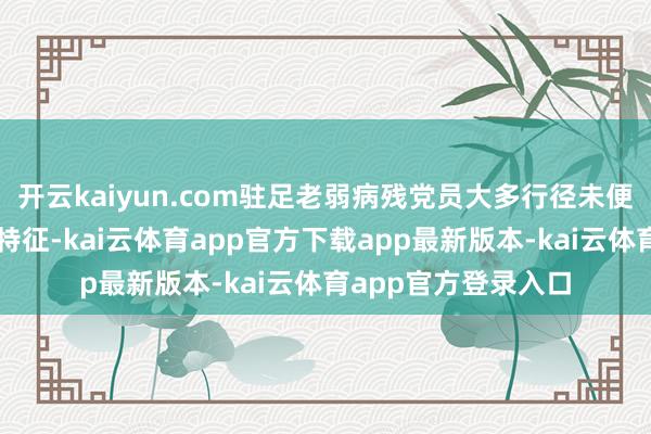 开云kaiyun.com驻足老弱病残党员大多行径未便、眼耳功能下跌的特征-kai云体育app官方下载app最新版本-kai云体育app官方登录入口