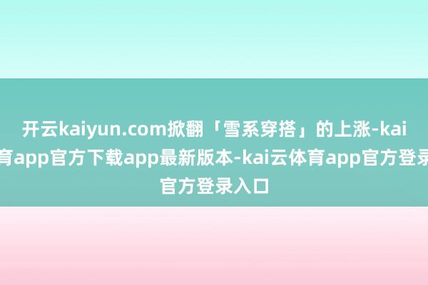 开云kaiyun.com掀翻「雪系穿搭」的上涨-kai云体育app官方下载app最新版本-kai云体育app官方登录入口