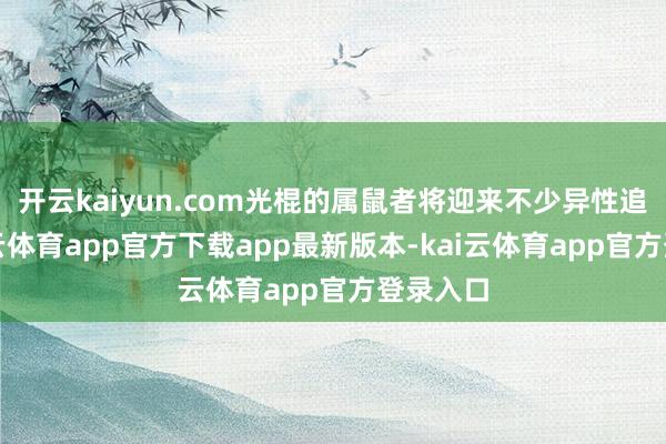 开云kaiyun.com光棍的属鼠者将迎来不少异性追求-kai云体育app官方下载app最新版本-kai云体育app官方登录入口