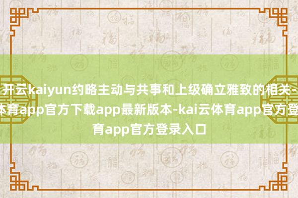 开云kaiyun约略主动与共事和上级确立雅致的相关-kai云体育app官方下载app最新版本-kai云体育app官方登录入口