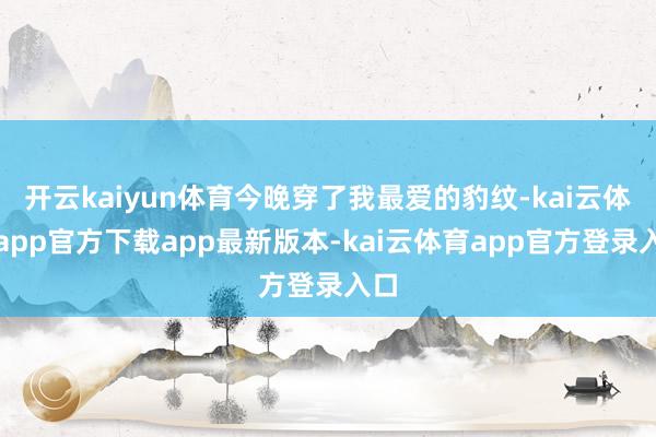 开云kaiyun体育今晚穿了我最爱的豹纹-kai云体育app