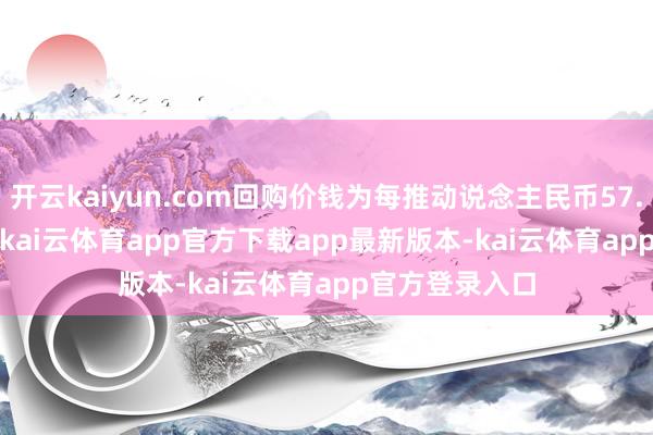 开云kaiyun.com回购价钱为每推动说念主民币57.07