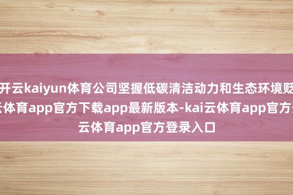 开云kaiyun体育公司坚握低碳清洁动力和生态环境贬责-ka