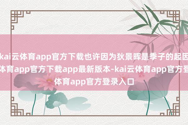 kai云体育app官方下载也许因为狄景晖是季子的起因-kai