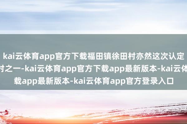 kai云体育app官方下载福田镇徐田村亦然这次认定的市级“美