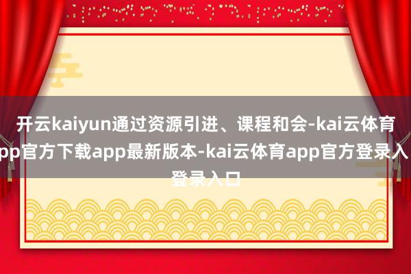 开云kaiyun通过资源引进、课程和会-kai云体育app官