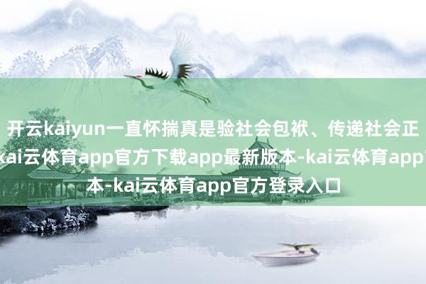 开云kaiyun一直怀揣真是验社会包袱、传递社会正能量的初心