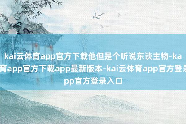 kai云体育app官方下载他但是个听说东谈主物-kai云体育