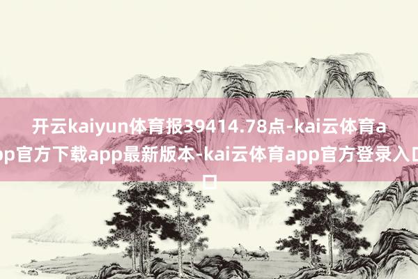 开云kaiyun体育报39414.78点-kai云体育app官方下载app最新版本-kai云体育app官方登录入口