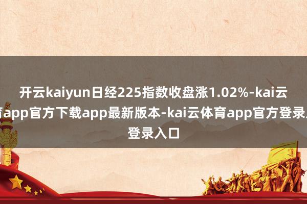 开云kaiyun日经225指数收盘涨1.02%-kai云体育