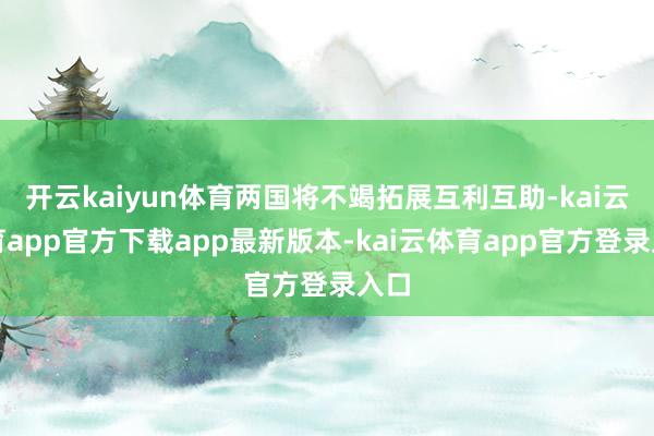开云kaiyun体育两国将不竭拓展互利互助-kai云体育app官方下载app最新版本-kai云体育app官方登录入口