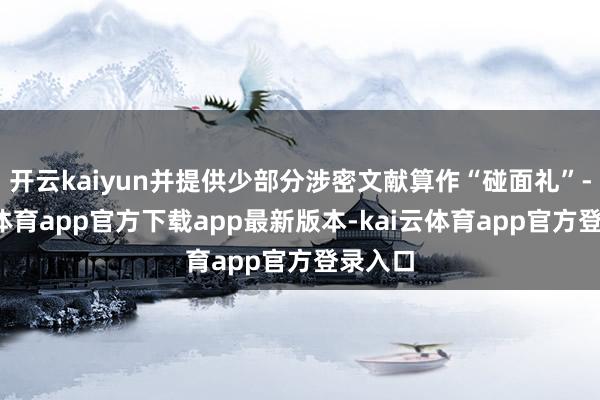 开云kaiyun并提供少部分涉密文献算作“碰面礼”-kai云体育app官方下载app最新版本-kai云体育app官方登录入口