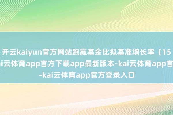 开云kaiyun官方网站跑赢基金比拟基准增长率(15.69%)-kai云体育app官方下载app最新版本-kai云体育app官方登录入口